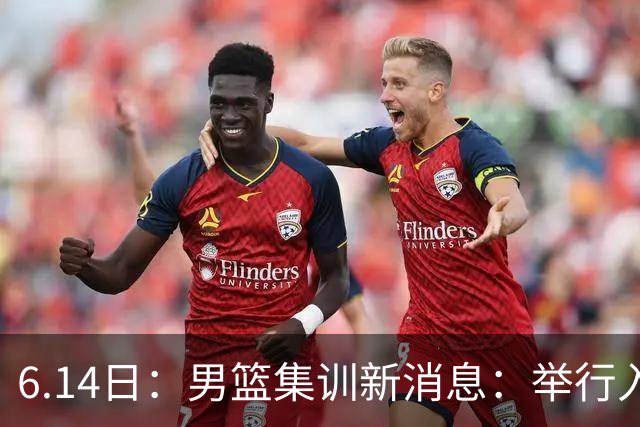 6.14日：男篮集训新消息：举行入队会议，队长人选变动，郭士强提出五点要求